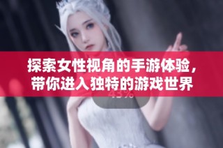 探索女性视角的手游体验，带你进入独特的游戏世界