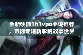 全新硬糖1h1vpo小说推荐，带你走进精彩的故事世界