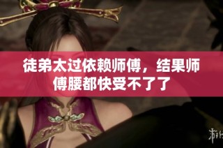 徒弟太过依赖师傅，结果师傅腰都快受不了了