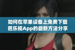 如何在苹果设备上免费下载芭乐视App的最新方法分享