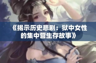 《揭示历史悲剧：狱中女性的集中营生存故事》