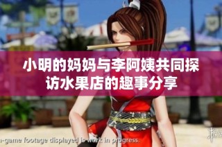 小明的妈妈与李阿姨共同探访水果店的趣事分享