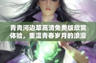 青青河边草高清免费版欣赏体验，重温青春岁月的浪漫之旅