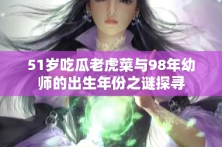 51岁吃瓜老虎菜与98年幼师的出生年份之谜探寻