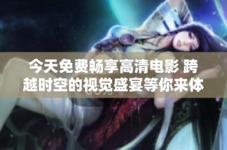 今天免费畅享高清电影 跨越时空的视觉盛宴等你来体验
