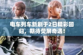 电车列车新剧于2日精彩回归，期待荧屏奇遇！