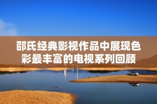 邵氏经典影视作品中展现色彩最丰富的电视系列回顾