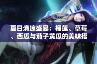 夏日清凉盛宴：榴莲、草莓、西瓜与茄子黄瓜的美味搭配