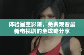 体验星空影院，免费观看最新电视剧的全攻略分享