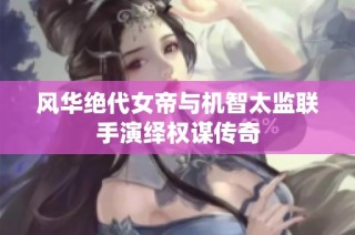 风华绝代女帝与机智太监联手演绎权谋传奇