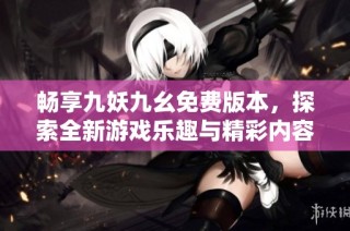 畅享九妖九幺免费版本，探索全新游戏乐趣与精彩内容