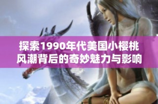 探索1990年代美国小樱桃风潮背后的奇妙魅力与影响