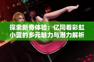 探索新奇体验：亿同看彩虹小蓝的多元魅力与潜力解析