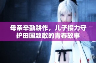 母亲辛勤耕作，儿子接力守护田园致敬的青春故事