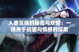 人妻互换的秘密与欢愉：一场关于欲望与情感的探索
