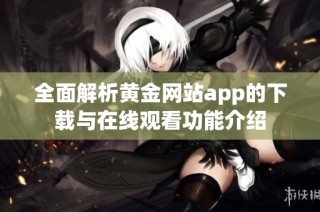 全面解析黄金网站app的下载与在线观看功能介绍