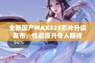 全新国产MAX323芯片升级发布，性能提升令人期待