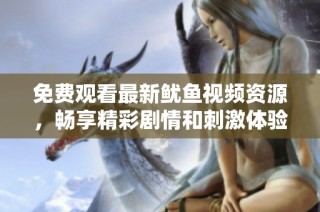 免费观看最新鱿鱼视频资源，畅享精彩剧情和刺激体验