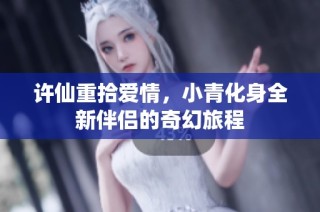 许仙重拾爱情，小青化身全新伴侣的奇幻旅程