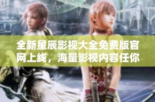 全新星辰影视大全免费版官网上线，海量影视内容任你观看