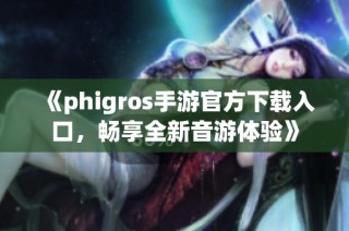 《phigros手游官方下载入口，畅享全新音游体验》
