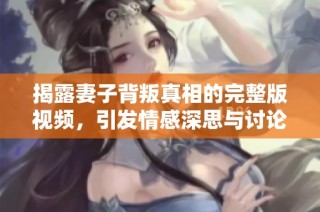 揭露妻子背叛真相的完整版视频，引发情感深思与讨论