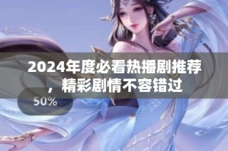 2024年度必看热播剧推荐，精彩剧情不容错过
