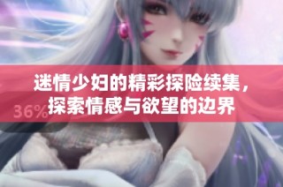 迷情少妇的精彩探险续集，探索情感与欲望的边界