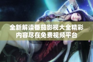 全新解读番茄影视大全精彩内容尽在免费视频平台