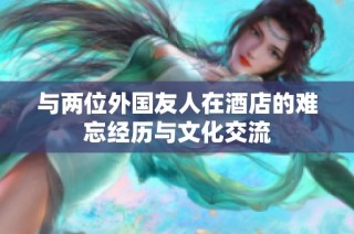 与两位外国友人在酒店的难忘经历与文化交流