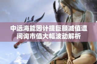 中远海能因计提巨额减值遭问询市值大幅波动解析