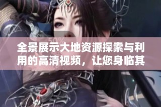 全景展示大地资源探索与利用的高清视频，让您身临其境