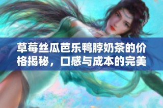 草莓丝瓜芭乐鸭脖奶茶的价格揭秘，口感与成本的完美较量