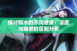 探讨铜水的不同感受：深度与痛感的区别分析