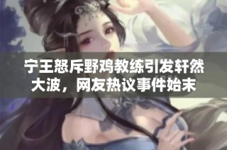 宁王怒斥野鸡教练引发轩然大波，网友热议事件始末