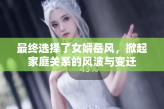 最终选择了女婿岳风，掀起家庭关系的风波与变迁