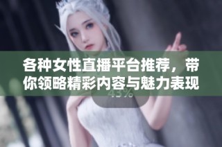各种女性直播平台推荐，带你领略精彩内容与魅力表现