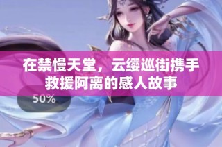 在禁慢天堂，云缨巡街携手救援阿离的感人故事