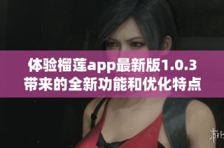 体验榴莲app最新版1.0.3带来的全新功能和优化特点