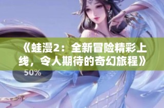 《蛙漫2：全新冒险精彩上线，令人期待的奇幻旅程》