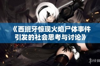 《西班牙惊现火焰尸体事件引发的社会思考与讨论》