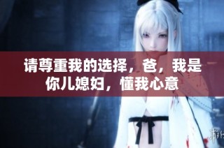 请尊重我的选择，爸，我是你儿媳妇，懂我心意