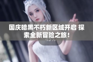 国庆暗黑不朽新区域开启 探索全新冒险之旅！