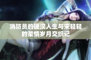消防员的硬汉人生与宋轻轻的柔情岁月交织记