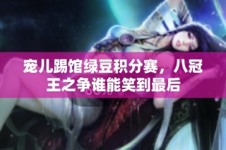 宠儿踢馆绿豆积分赛，八冠王之争谁能笑到最后