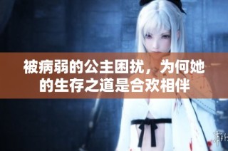 被病弱的公主困扰，为何她的生存之道是合欢相伴