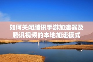 如何关闭腾讯手游加速器及腾讯视频的本地加速模式