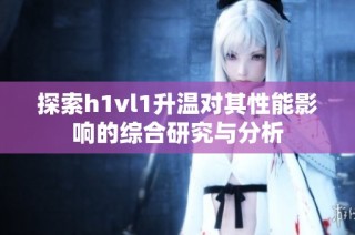 探索h1vl1升温对其性能影响的综合研究与分析