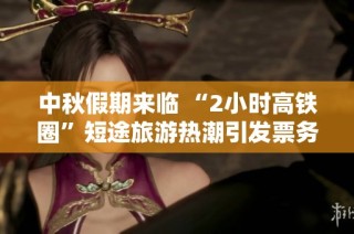 中秋假期来临 “2小时高铁圈”短途旅游热潮引发票务紧张