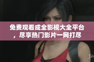 免费观看成全影视大全平台，尽享热门影片一网打尽